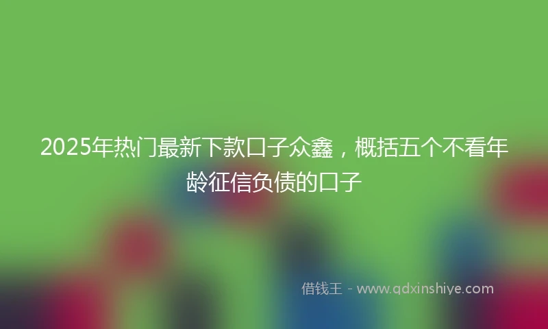 2025年热门最新下款口子众鑫，概括五个不看年龄征信负债的口子