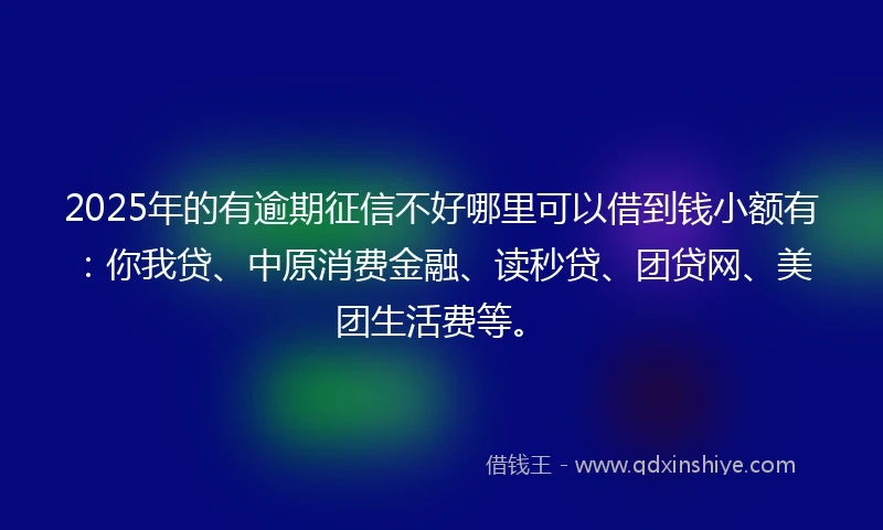 2025年的有逾期征信不好哪里可以借到钱小额有：你我贷、中原消费金融、读秒贷、团贷网、美团生活费等。