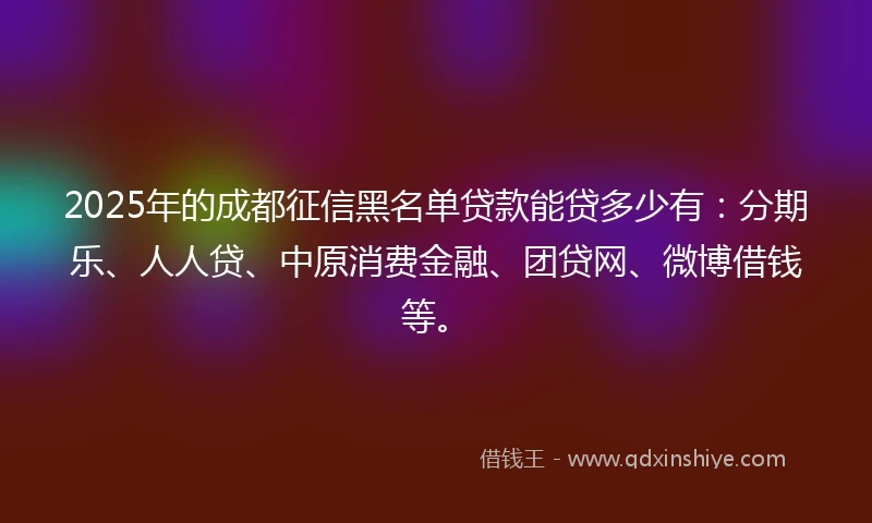 2025年的成都征信黑名单贷款能贷多少有：分期乐、人人贷、中原消费金融、团贷网、微博借钱等。
