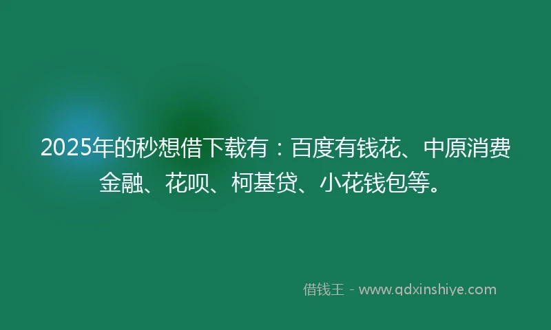 2025年的秒想借下载有：百度有钱花、中原消费金融、花呗、柯基贷、小花钱包等。