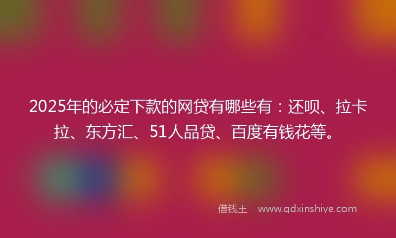 2025年的必定下款的网贷有哪些有：还呗、拉卡拉、东方汇、51人品贷、百度有钱花等。
