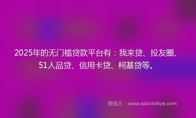 2025年的无门槛贷款平台有：我来贷、投友圈、51人品贷、信用卡贷、柯基贷等。