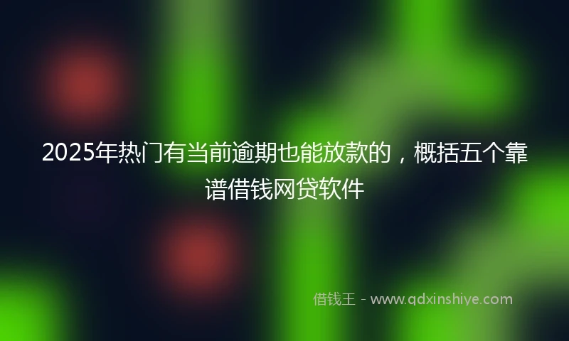 2025年热门有当前逾期也能放款的，概括五个靠谱借钱网贷软件