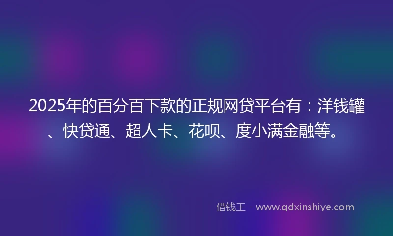 2025年的百分百下款的正规网贷平台有：洋钱罐、快贷通、超人卡、花呗、度小满金融等。