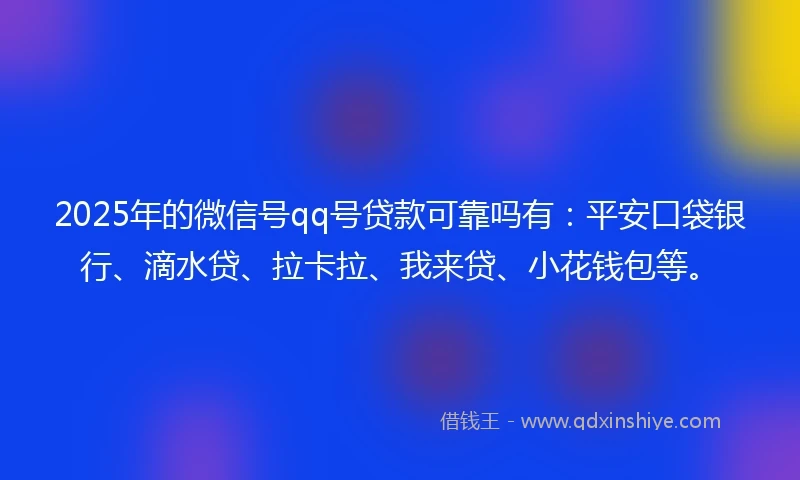 2025年的微信号qq号贷款可靠吗有：平安口袋银行、滴水贷、拉卡拉、我来贷、小花钱包等。