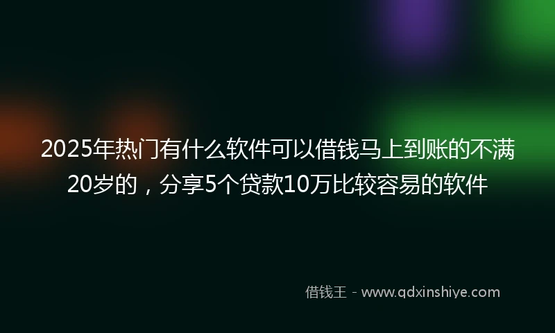 2025年热门有什么软件可以借钱马上到账的不满20岁的，分享5个贷款10万比较容易的软件