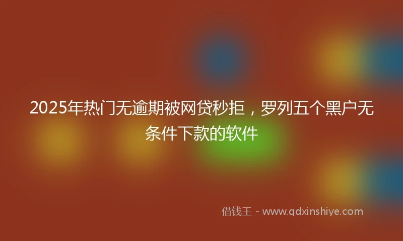 2025年热门无逾期被网贷秒拒，罗列五个黑户无条件下款的软件