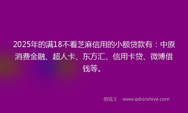 2025年的满18不看芝麻信用的小额贷款有:中原消费金融、超人卡、东方汇、信用卡贷、微博借钱等。