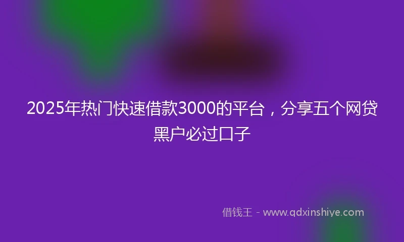 2025年热门快速借款3000的平台，分享五个网贷黑户必过口子