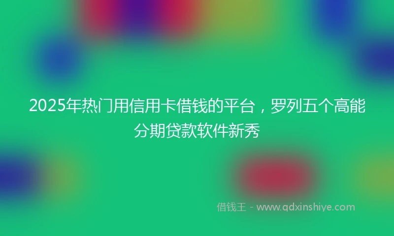 2025年热门用信用卡借钱的平台，罗列五个高能分期贷款软件新秀
