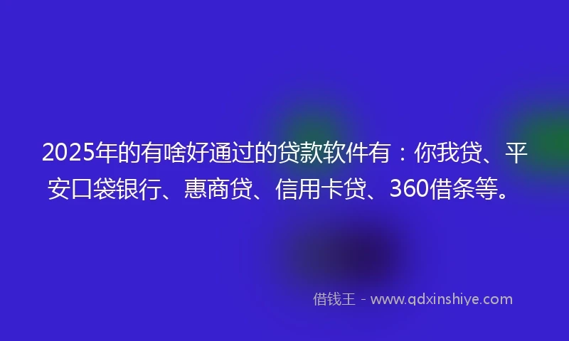 2025年的有啥好通过的贷款软件有：你我贷、平安口袋银行、惠商贷、信用卡贷、360借条等。