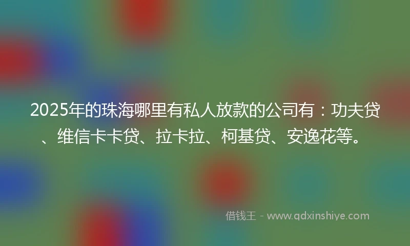 2025年的珠海哪里有私人放款的公司有：功夫贷、维信卡卡贷、拉卡拉、柯基贷、安逸花等。