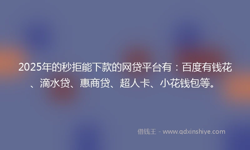 2025年的秒拒能下款的网贷平台有：百度有钱花、滴水贷、惠商贷、超人卡、小花钱包等。