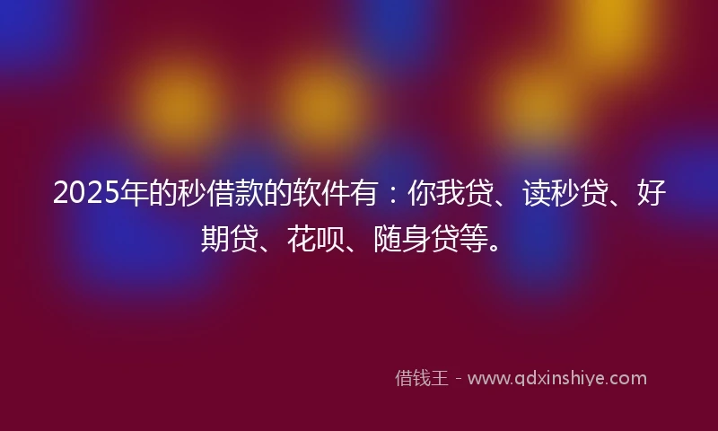 2025年的秒借款的软件有：你我贷、读秒贷、好期贷、花呗、随身贷等。