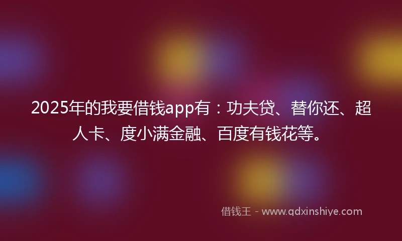 2025年的我要借钱app有：功夫贷、替你还、超人卡、度小满金融、百度有钱花等。