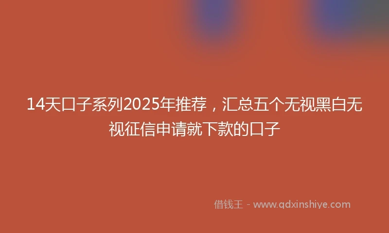 14天口子系列2025年推荐，汇总五个无视黑白无视征信申请就下款的口子