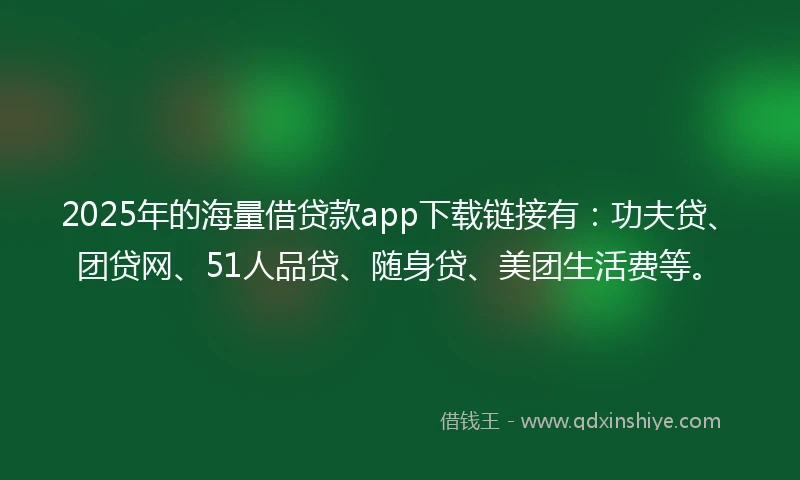 2025年的海量借贷款app下载链接有：功夫贷、团贷网、51人品贷、随身贷、美团生活费等。