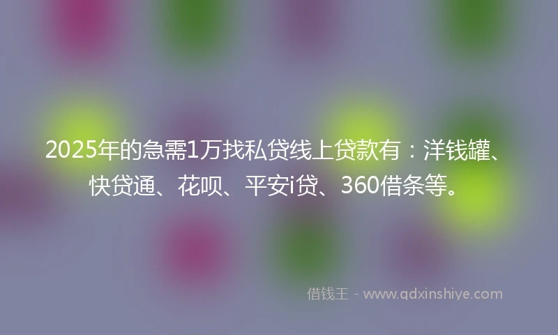 2025年的急需1万找私贷线上贷款有：洋钱罐、快贷通、花呗、平安i贷、360借条等。