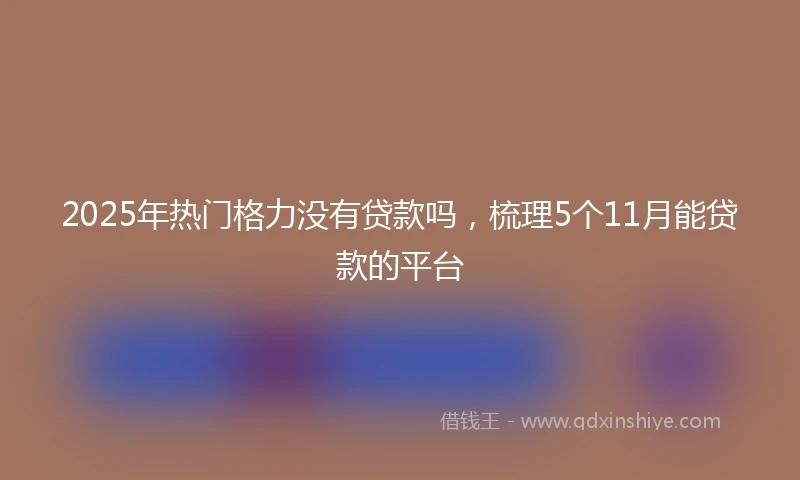 2025年热门格力没有贷款吗，梳理5个11月能贷款的平台
