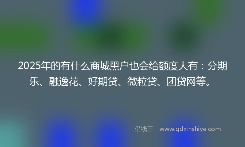 2025年的有什么商城黑户也会给额度大有：分期乐、融逸花、好期贷、微粒贷、团贷网等。
