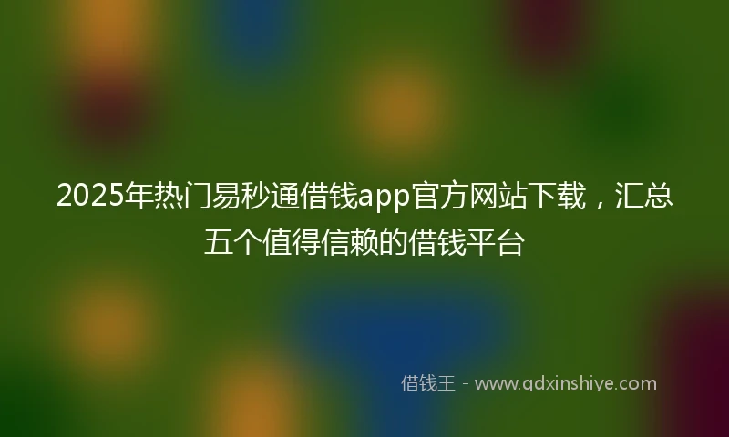 2025年热门易秒通借钱app官方网站下载，汇总五个值得信赖的借钱平台