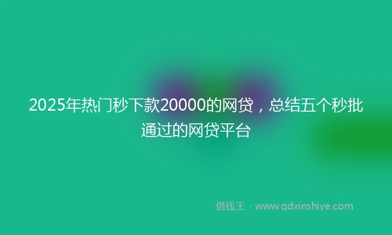 2025年热门秒下款20000的网贷，总结五个秒批通过的网贷平台
