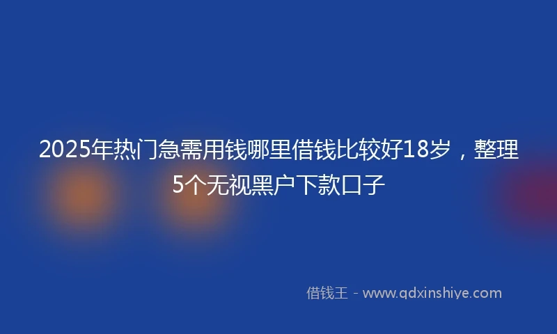 2025年热门急需用钱哪里借钱比较好18岁，整理5个无视黑户下款口子