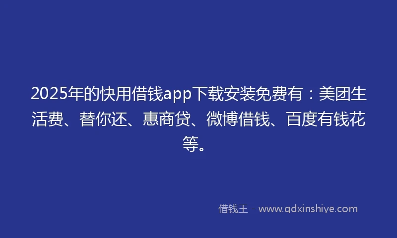 2025年的快用借钱app下载安装免费有：美团生活费、替你还、惠商贷、微博借钱、百度有钱花等。