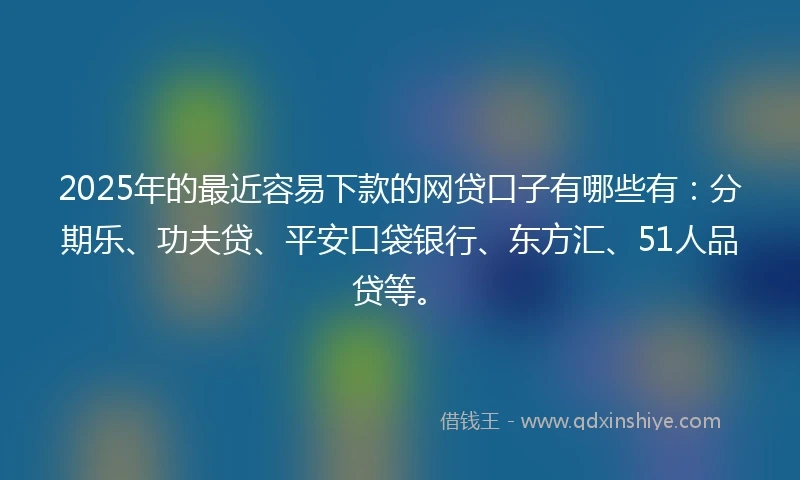 2025年的最近容易下款的网贷口子有哪些有：分期乐、功夫贷、平安口袋银行、东方汇、51人品贷等。