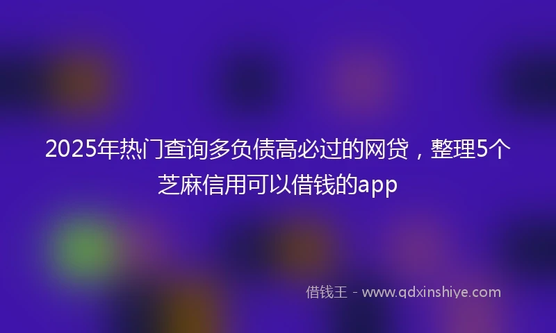 2025年热门查询多负债高必过的网贷，整理5个芝麻信用可以借钱的app