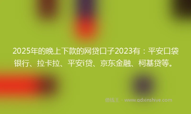 2025年的晚上下款的网贷口子2023有：平安口袋银行、拉卡拉、平安i贷、京东金融、柯基贷等。