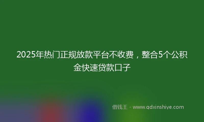 2025年热门正规放款平台不收费，整合5个公积金快速贷款口子