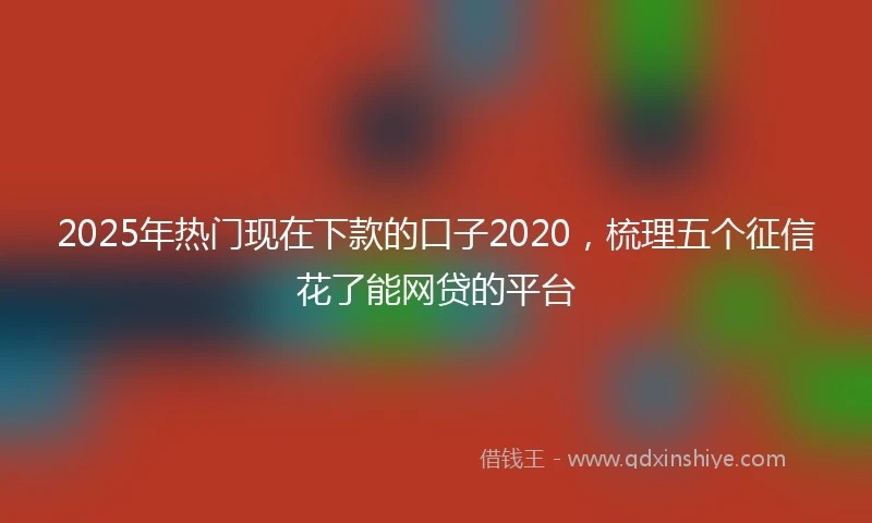 2025年热门现在下款的口子2020，梳理五个征信花了能网贷的平台