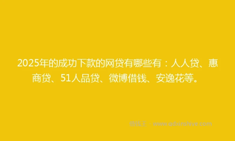 2025年的成功下款的网贷有哪些有：人人贷、惠商贷、51人品贷、微博借钱、安逸花等。