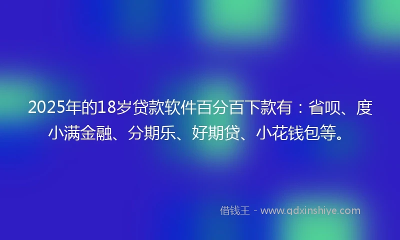 2025年的18岁贷款软件百分百下款有：省呗、度小满金融、分期乐、好期贷、小花钱包等。