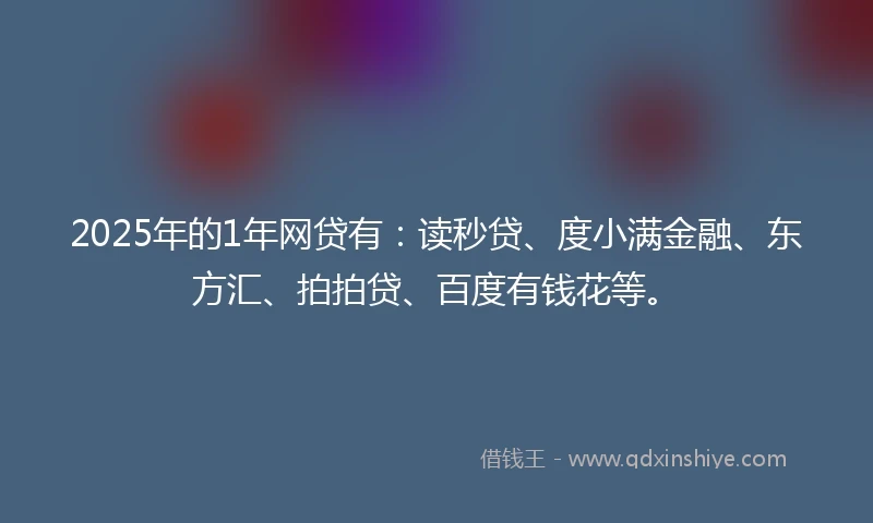 2025年的1年网贷有：读秒贷、度小满金融、东方汇、拍拍贷、百度有钱花等。