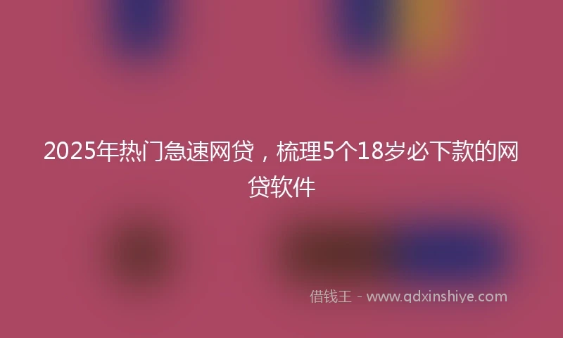 2025年热门急速网贷，梳理5个18岁必下款的网贷软件