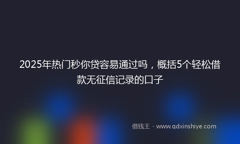 2025年热门秒你贷容易通过吗，概括5个轻松借款无征信记录的口子