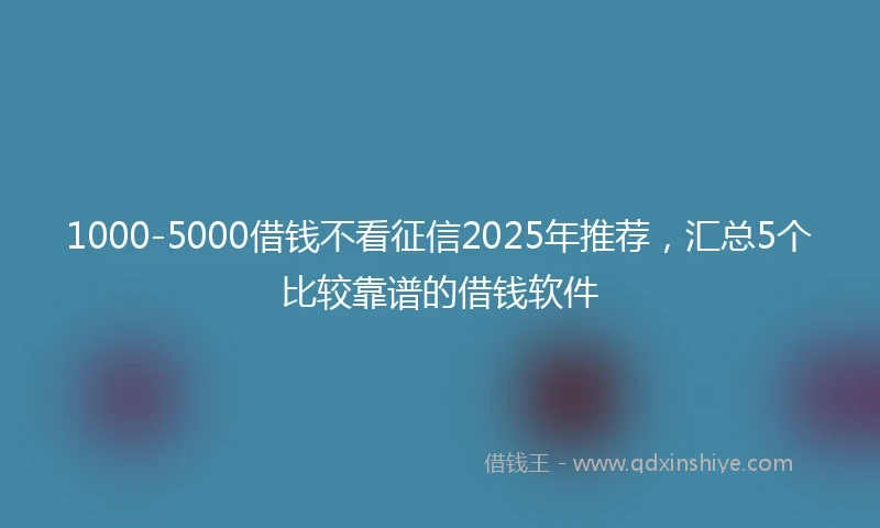1000-5000借钱不看征信2025年推荐，汇总5个比较靠谱的借钱软件
