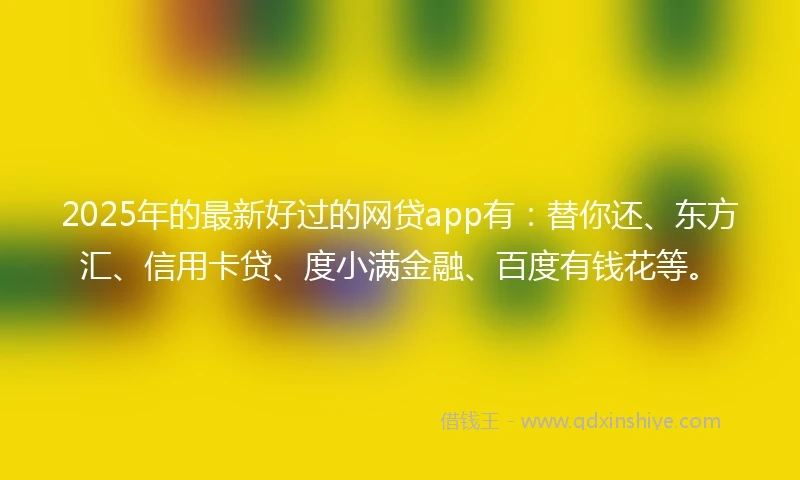 2025年的最新好过的网贷app有：替你还、东方汇、信用卡贷、度小满金融、百度有钱花等。