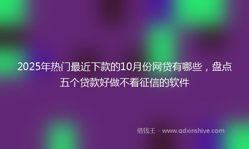 2025年热门最近下款的10月份网贷有哪些，盘点五个贷款好做不看征信的软件