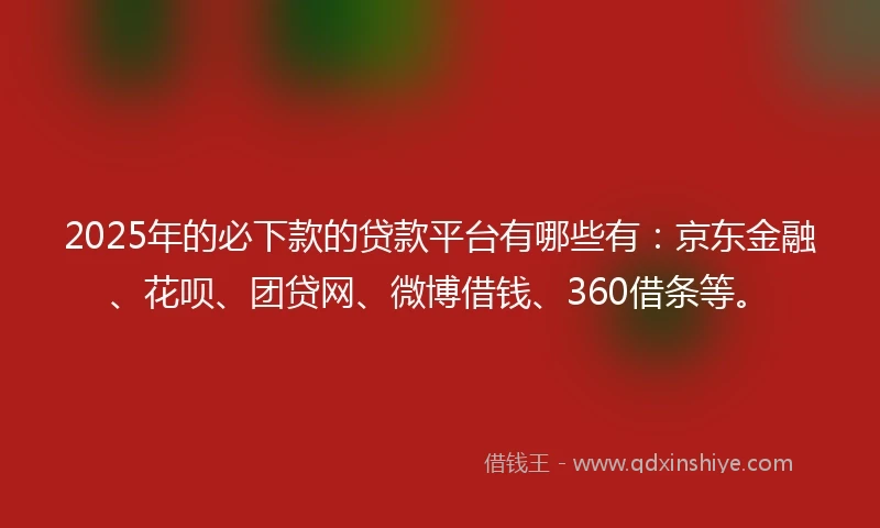 2025年的必下款的贷款平台有哪些有：京东金融、花呗、团贷网、微博借钱、360借条等。