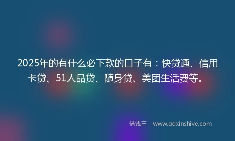 2025年的有什么必下款的口子有：快贷通、信用卡贷、51人品贷、随身贷、美团生活费等。