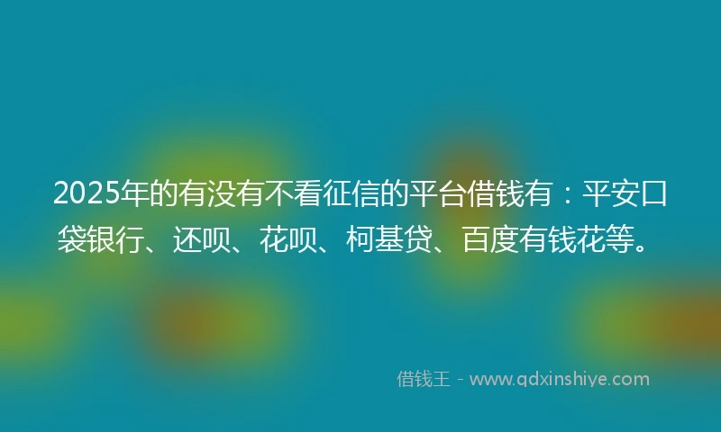 2025年的有没有不看征信的平台借钱有：平安口袋银行、还呗、花呗、柯基贷、百度有钱花等。