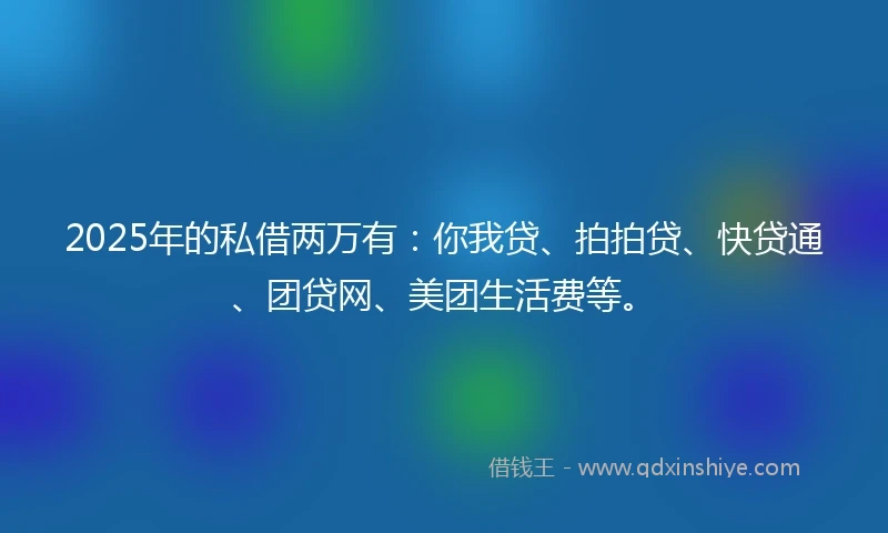 2025年的私借两万有：你我贷、拍拍贷、快贷通、团贷网、美团生活费等。