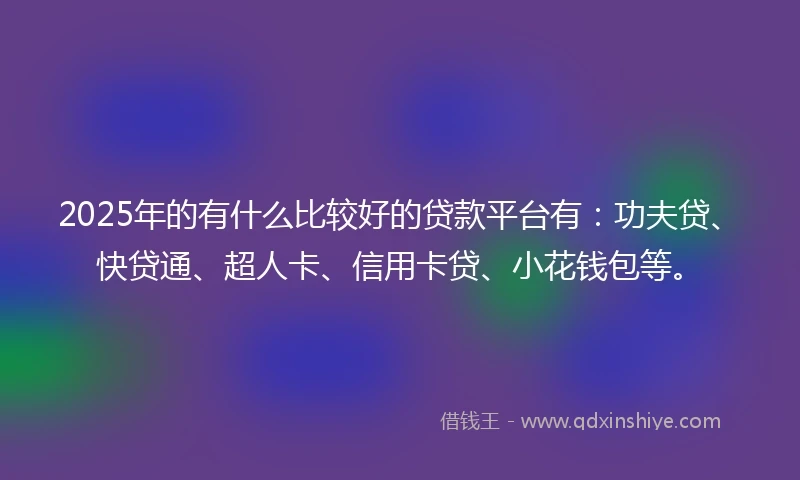 2025年的有什么比较好的贷款平台有：功夫贷、快贷通、超人卡、信用卡贷、小花钱包等。