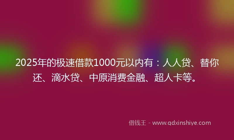 2025年的极速借款1000元以内有：人人贷、替你还、滴水贷、中原消费金融、超人卡等。