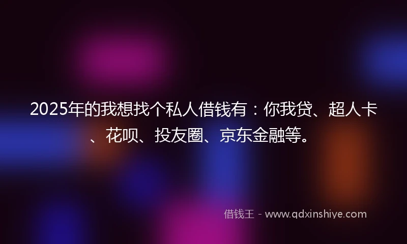 2025年的我想找个私人借钱有：你我贷、超人卡、花呗、投友圈、京东金融等。