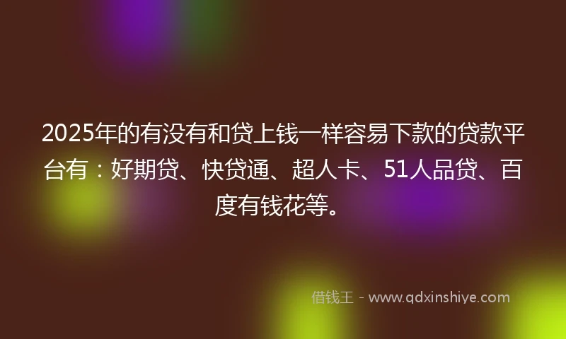 2025年的有没有和贷上钱一样容易下款的贷款平台有：好期贷、快贷通、超人卡、51人品贷、百度有钱花等。