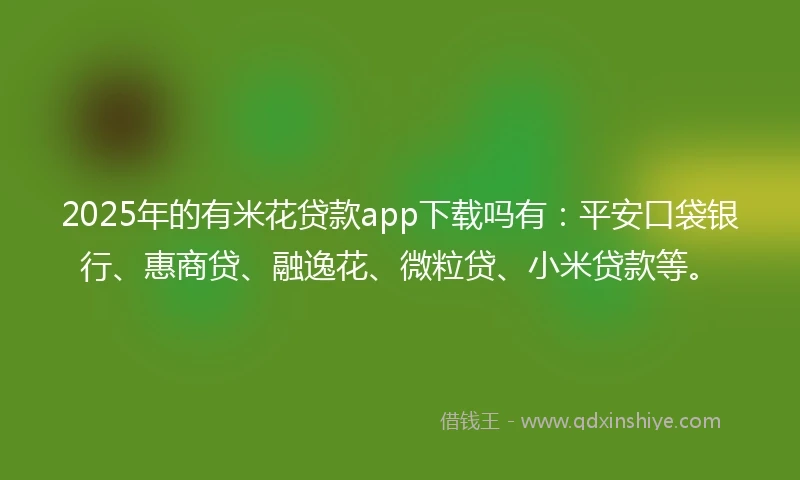 2025年的有米花贷款app下载吗有：平安口袋银行、惠商贷、融逸花、微粒贷、小米贷款等。